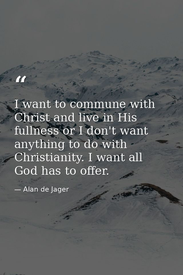 I want to commune with Christ and live in His fullness or I don't want anything to do with Christianity. I want all God  — Alan de Jager
