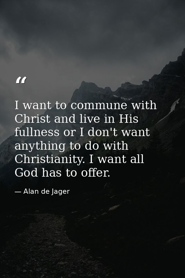 I want to commune with Christ and live in His fullness or I don't want anything to do with Christianity. I want all God  — Alan de Jager