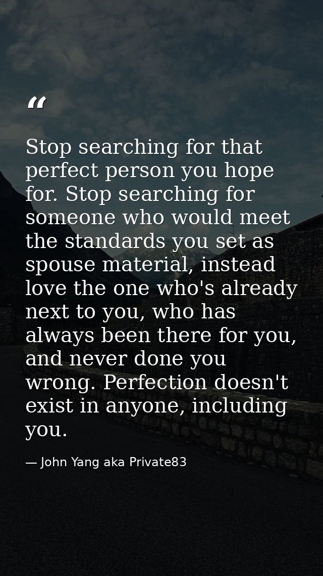 Stop searching for that perfect person you hope for. Stop searching for someone who would meet the standards you set as  — John Yang aka Private83