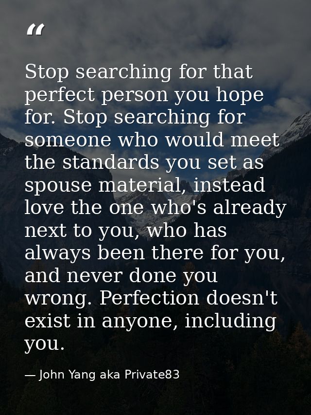 Stop searching for that perfect person you hope for. Stop searching for someone who would meet the standards you set as  — John Yang aka Private83