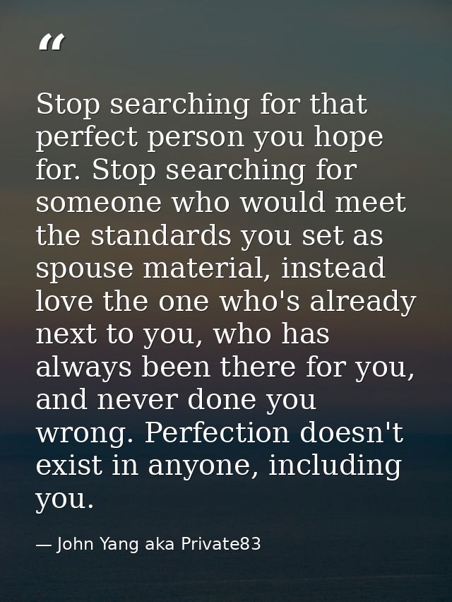 Stop searching for that perfect person you hope for. Stop searching for someone who would meet the standards you set as  — John Yang aka Private83
