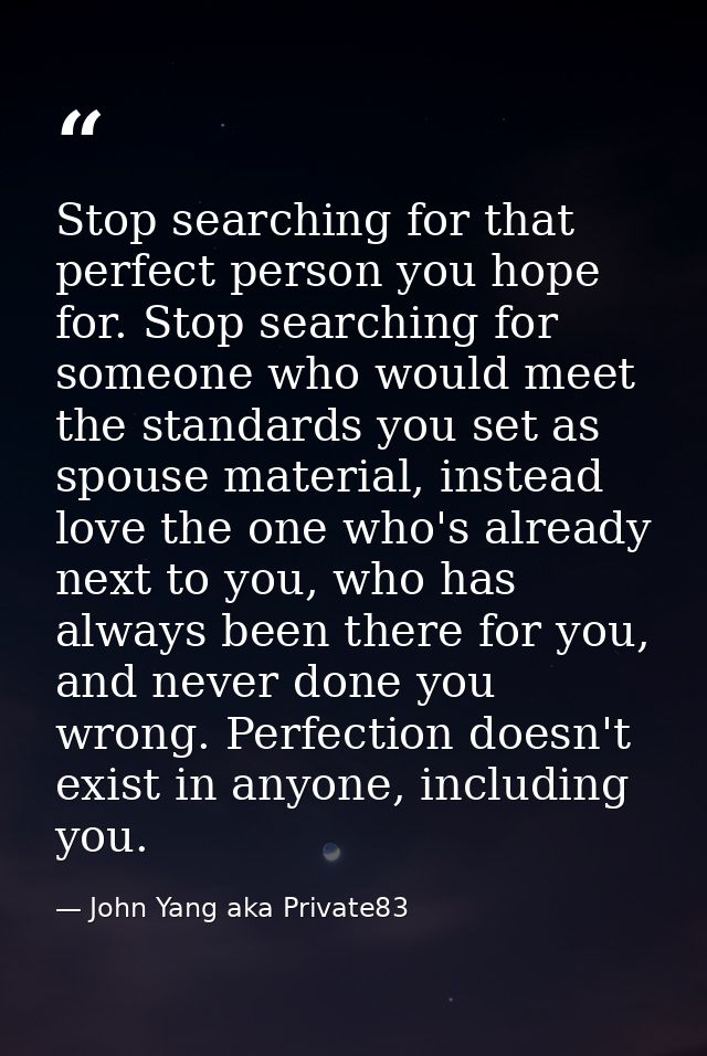 Stop searching for that perfect person you hope for. Stop searching for someone who would meet the standards you set as  — John Yang aka Private83