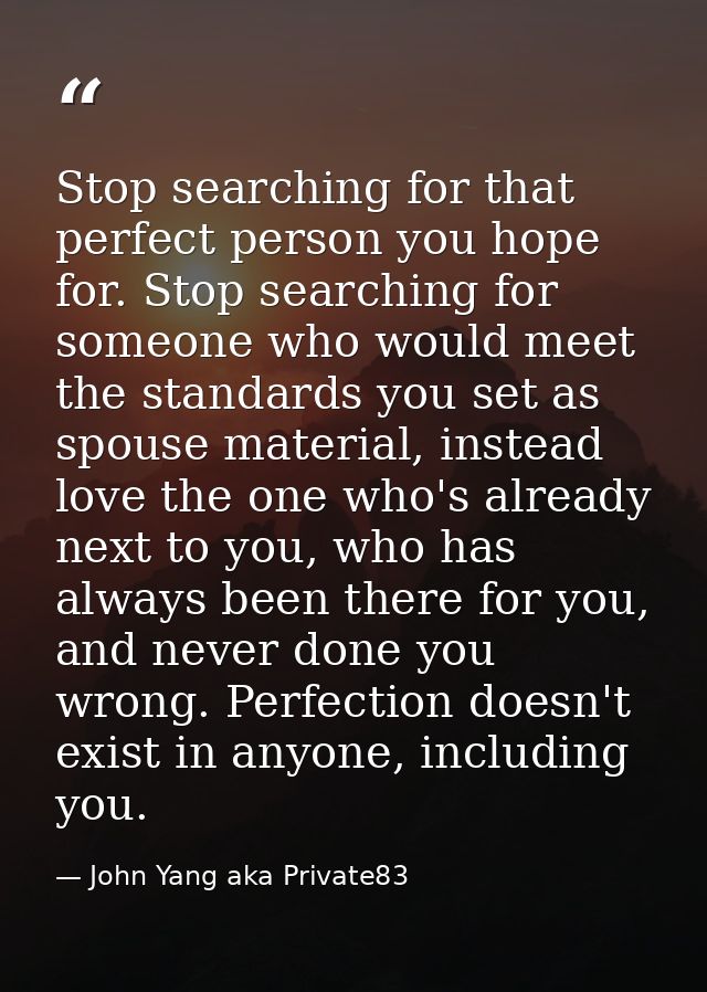 Stop searching for that perfect person you hope for. Stop searching for someone who would meet the standards you set as  — John Yang aka Private83