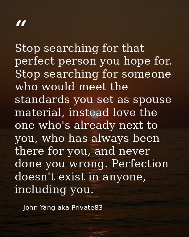 Stop searching for that perfect person you hope for. Stop searching for someone who would meet the standards you set as  — John Yang aka Private83