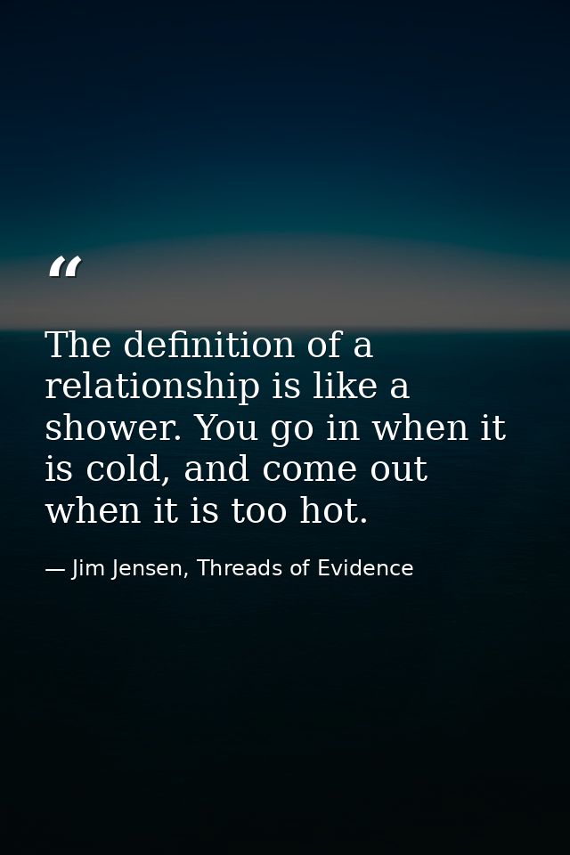 The definition of a relationship is like a shower. You go in when it is cold, and come out when it is too hot. — Jim Jensen, Threads of Evidence