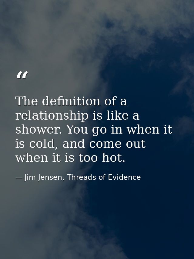 The definition of a relationship is like a shower. You go in when it is cold, and come out when it is too hot. — Jim Jensen, Threads of Evidence