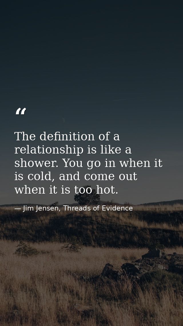 The definition of a relationship is like a shower. You go in when it is cold, and come out when it is too hot. — Jim Jensen, Threads of Evidence