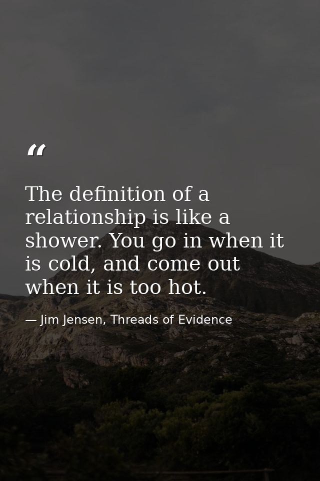 The definition of a relationship is like a shower. You go in when it is cold, and come out when it is too hot. — Jim Jensen, Threads of Evidence
