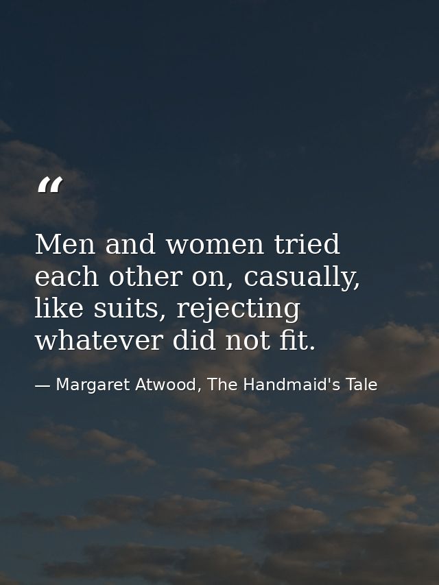 Men and women tried each other on, casually, like suits, rejecting whatever did not fit. — Margaret Atwood, The Handmaid's Tale