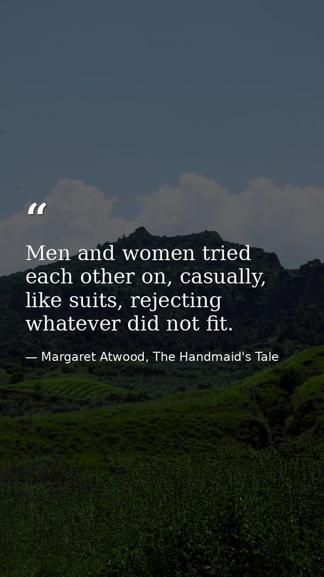 Men and women tried each other on, casually, like suits, rejecting whatever did not fit. — Margaret Atwood, The Handmaid's Tale