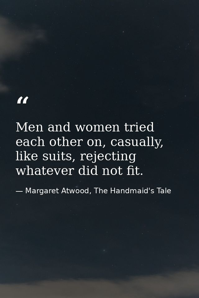 Men and women tried each other on, casually, like suits, rejecting whatever did not fit. — Margaret Atwood, The Handmaid's Tale