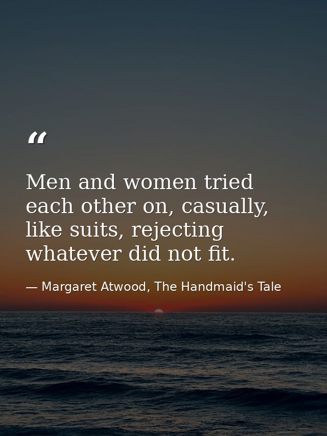 Men and women tried each other on, casually, like suits, rejecting whatever did not fit. — Margaret Atwood, The Handmaid's Tale