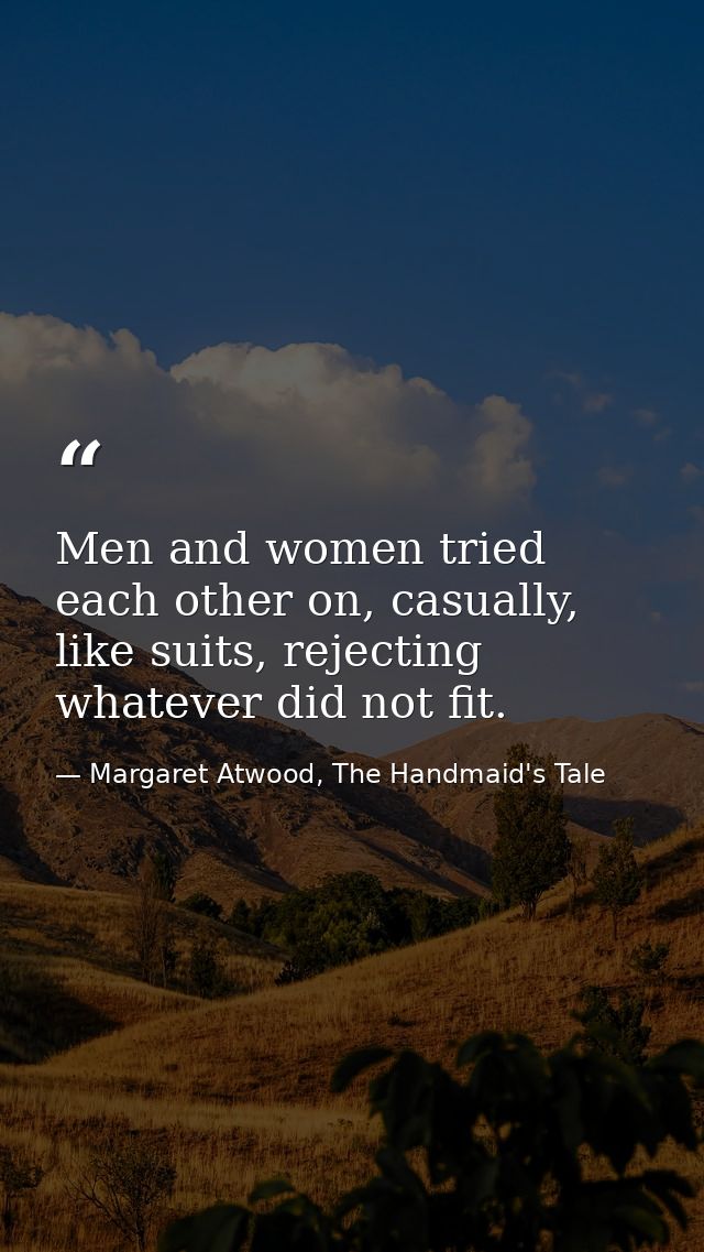 Men and women tried each other on, casually, like suits, rejecting whatever did not fit. — Margaret Atwood, The Handmaid's Tale