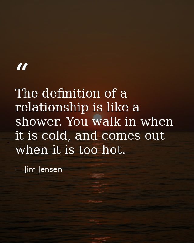 The definition of a relationship is like a shower. You walk in when it is cold, and comes out when it is too hot. — Jim Jensen