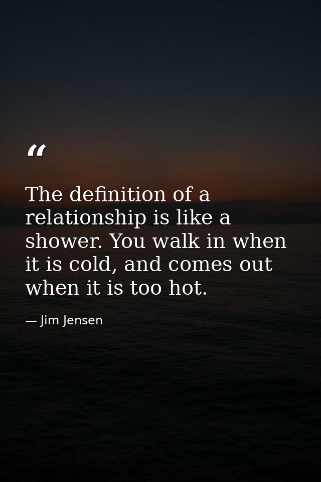 The definition of a relationship is like a shower. You walk in when it is cold, and comes out when it is too hot. — Jim Jensen