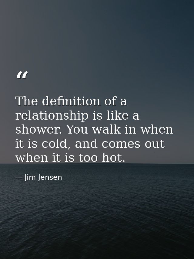 The definition of a relationship is like a shower. You walk in when it is cold, and comes out when it is too hot. — Jim Jensen