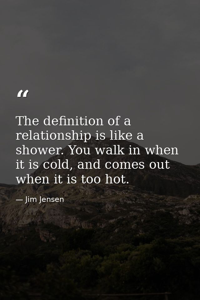 The definition of a relationship is like a shower. You walk in when it is cold, and comes out when it is too hot. — Jim Jensen