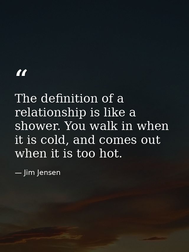 The definition of a relationship is like a shower. You walk in when it is cold, and comes out when it is too hot. — Jim Jensen