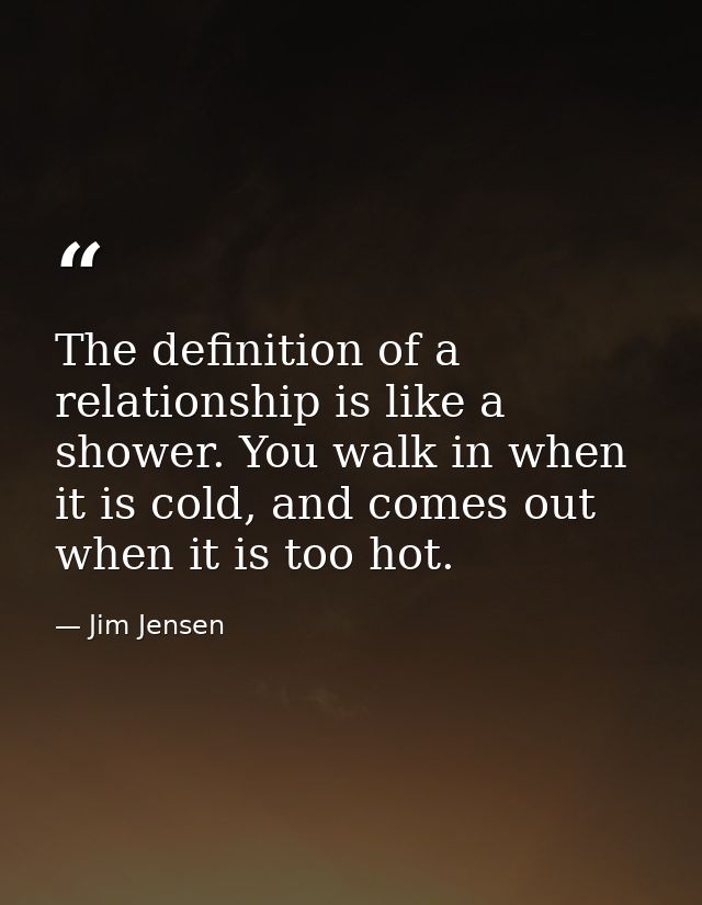 The definition of a relationship is like a shower. You walk in when it is cold, and comes out when it is too hot. — Jim Jensen