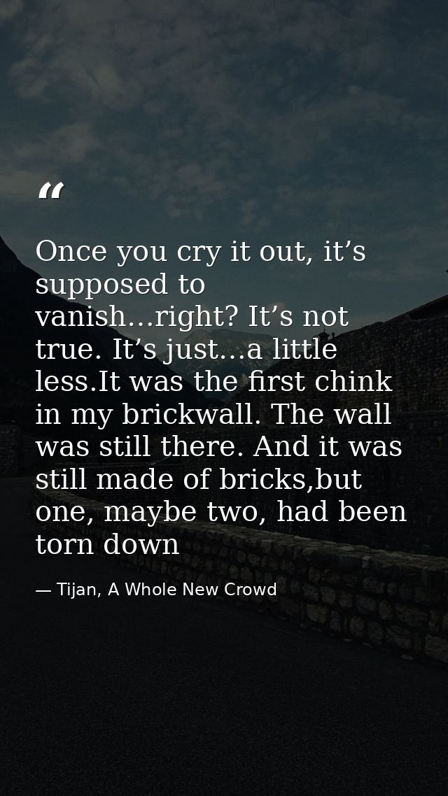 Once you cry it out, it’s supposed to vanish…right? It’s not true. It’s just…a little less.It was the first chink in my  — Tijan, A Whole New Crowd