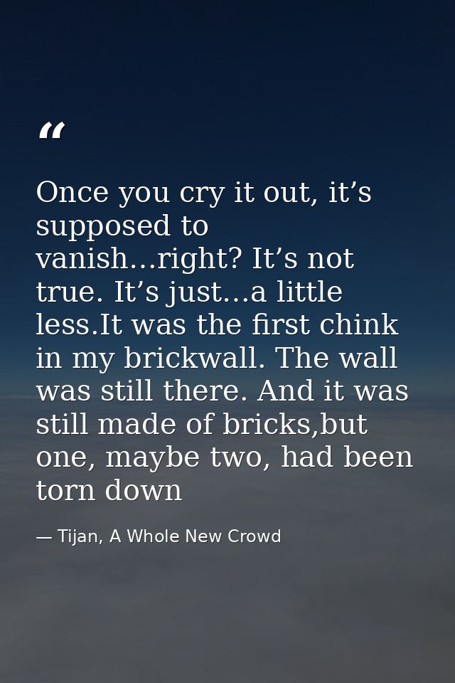 Once you cry it out, it’s supposed to vanish…right? It’s not true. It’s just…a little less.It was the first chink in my  — Tijan, A Whole New Crowd