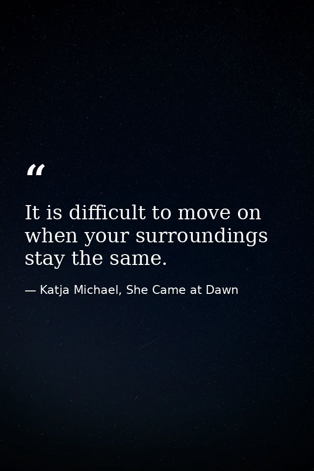 It is difficult to move on when your surroundings stay the same. — Katja Michael, She Came at Dawn
