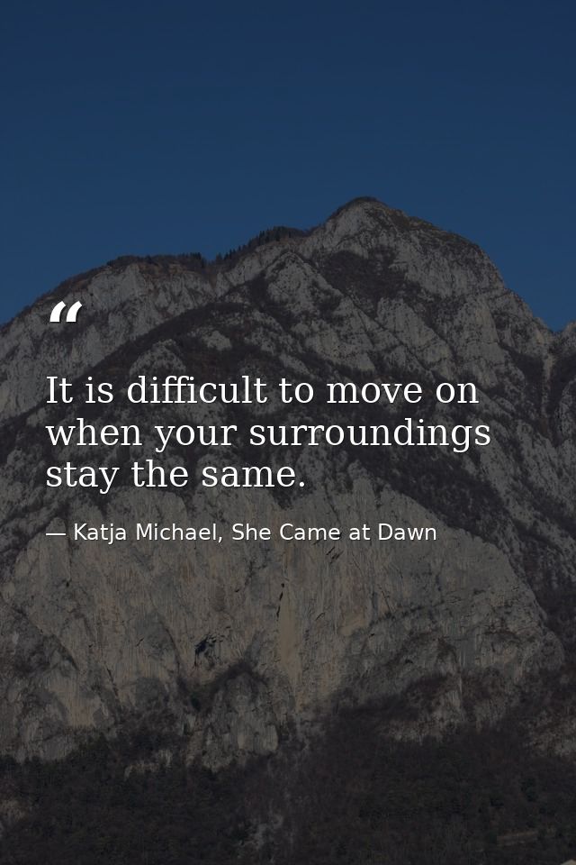 It is difficult to move on when your surroundings stay the same. — Katja Michael, She Came at Dawn