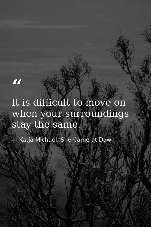 It is difficult to move on when your surroundings stay the same. — Katja Michael, She Came at Dawn