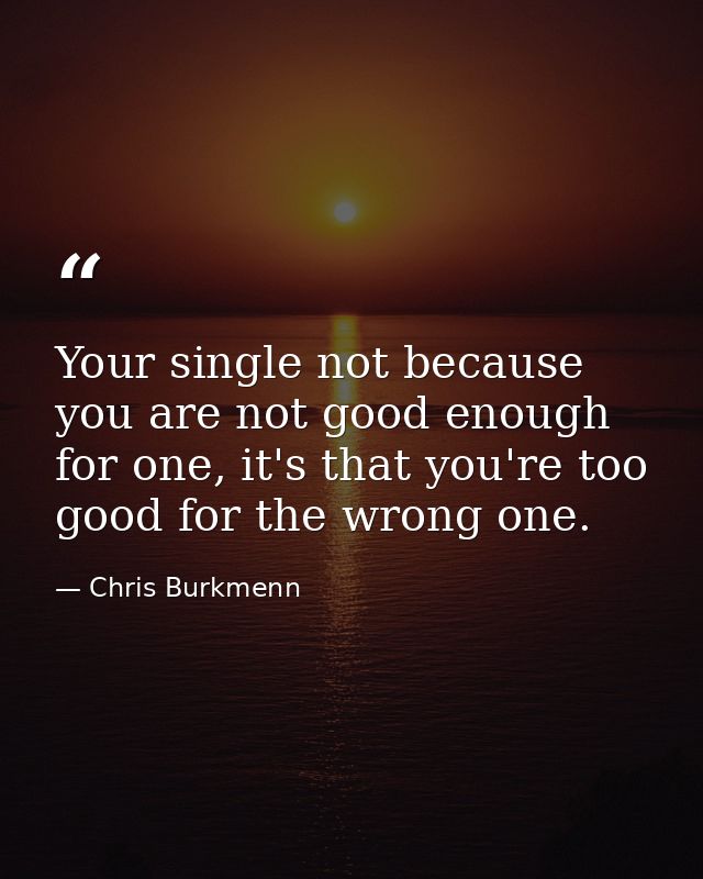 Your single not because you are not good enough for one, it's that you're too good for the wrong one. — Chris Burkmenn