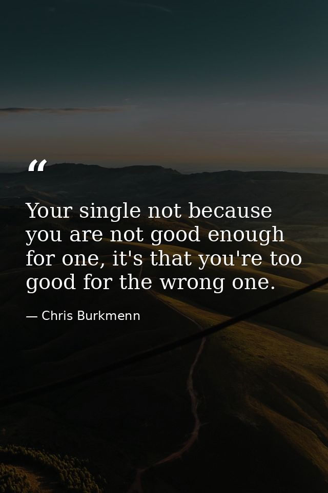 Your single not because you are not good enough for one, it's that you're too good for the wrong one. — Chris Burkmenn