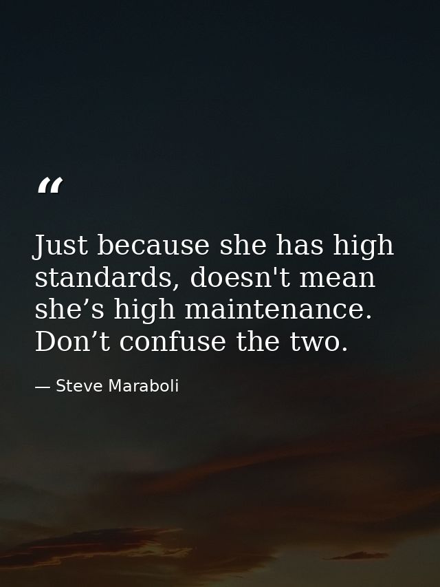 Just because she has high standards, doesn't mean she’s high maintenance. Don’t confuse the two. — Steve Maraboli