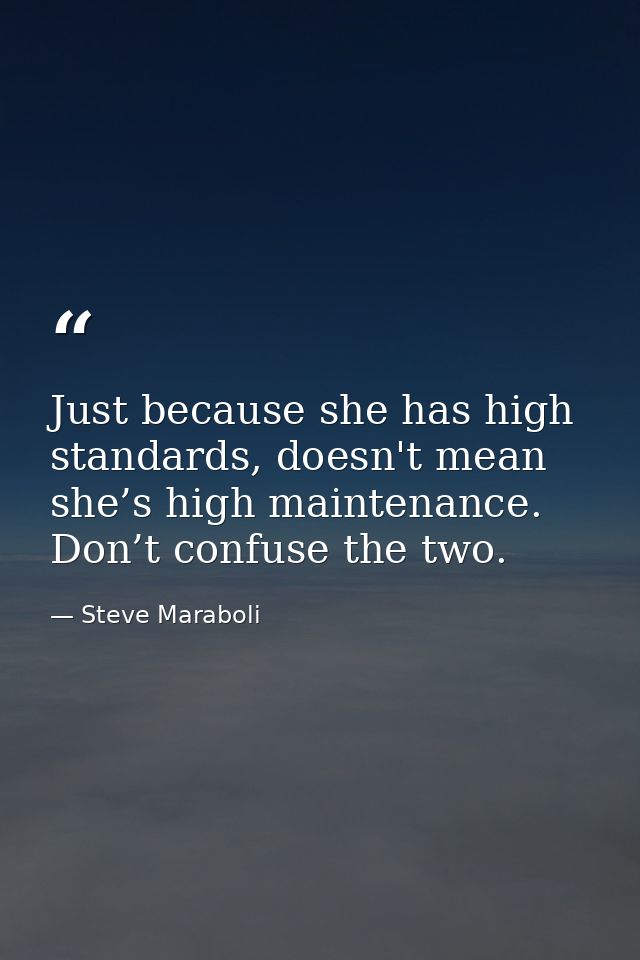 Just because she has high standards, doesn't mean she’s high maintenance. Don’t confuse the two. — Steve Maraboli