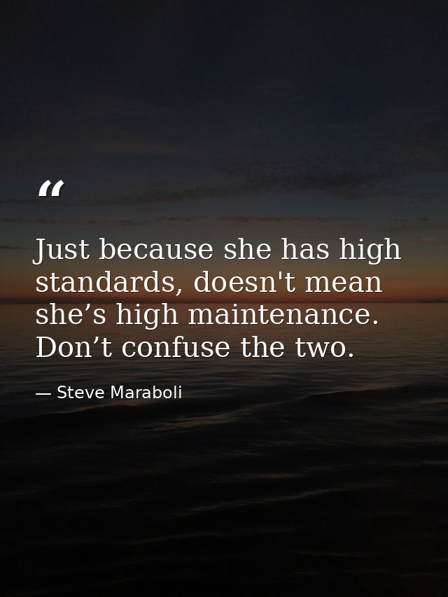 Just because she has high standards, doesn't mean she’s high maintenance. Don’t confuse the two. — Steve Maraboli