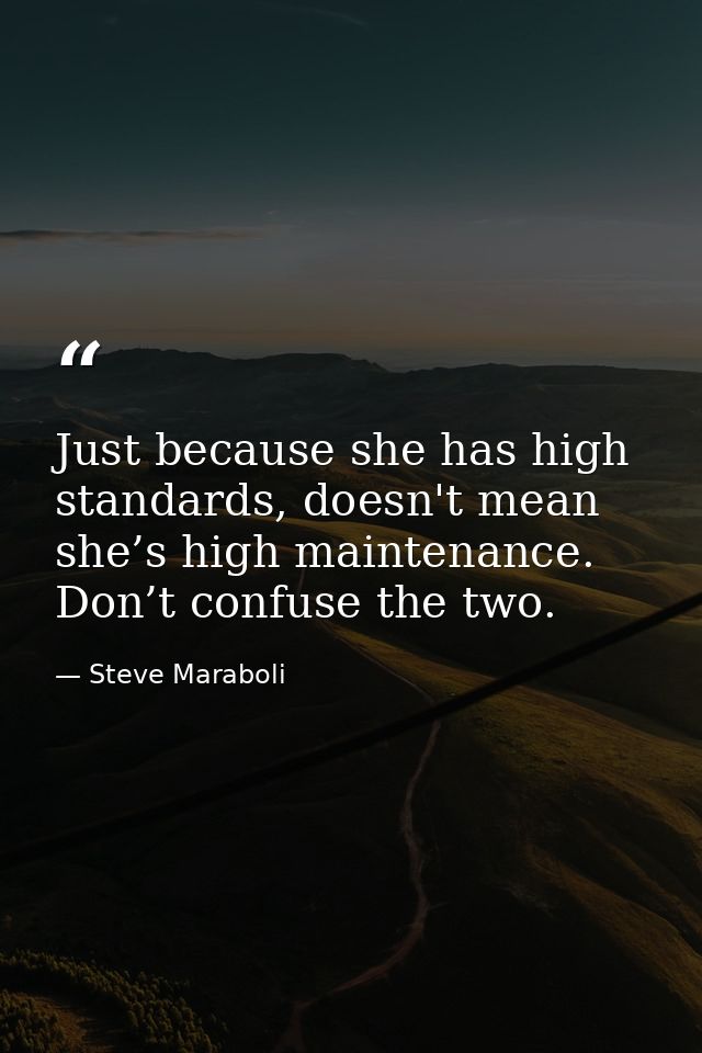 Just because she has high standards, doesn't mean she’s high maintenance. Don’t confuse the two. — Steve Maraboli