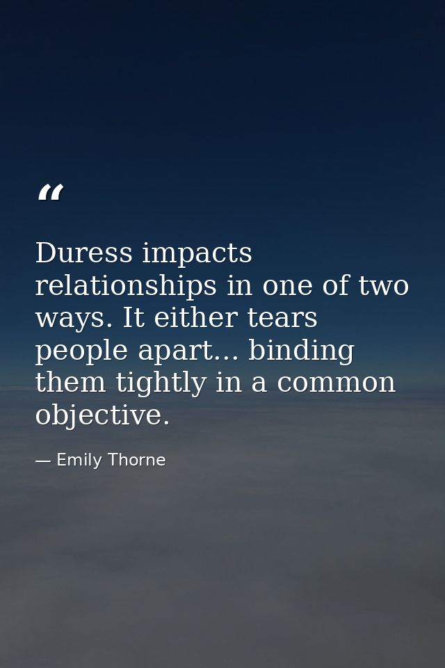 Duress impacts relationships in one of two ways. It either tears people apart... binding them tightly in a common object — Emily Thorne