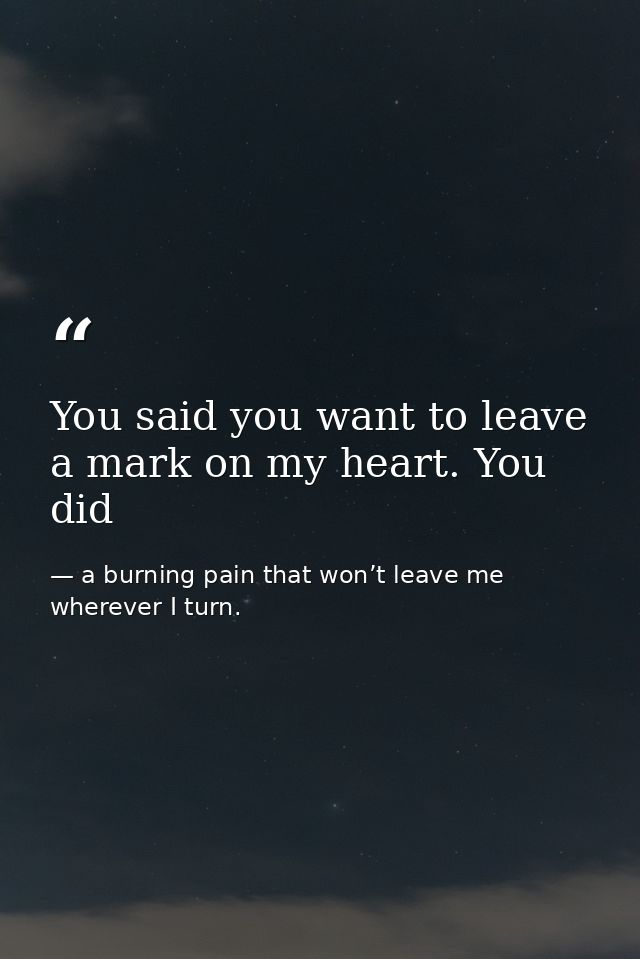 You said you want to leave a mark on my heart. You did — a burning pain that won’t leave me wherever I turn.