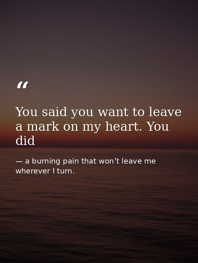 You said you want to leave a mark on my heart. You did — a burning pain that won’t leave me wherever I turn.