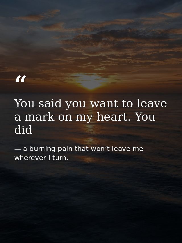 You said you want to leave a mark on my heart. You did — a burning pain that won’t leave me wherever I turn.