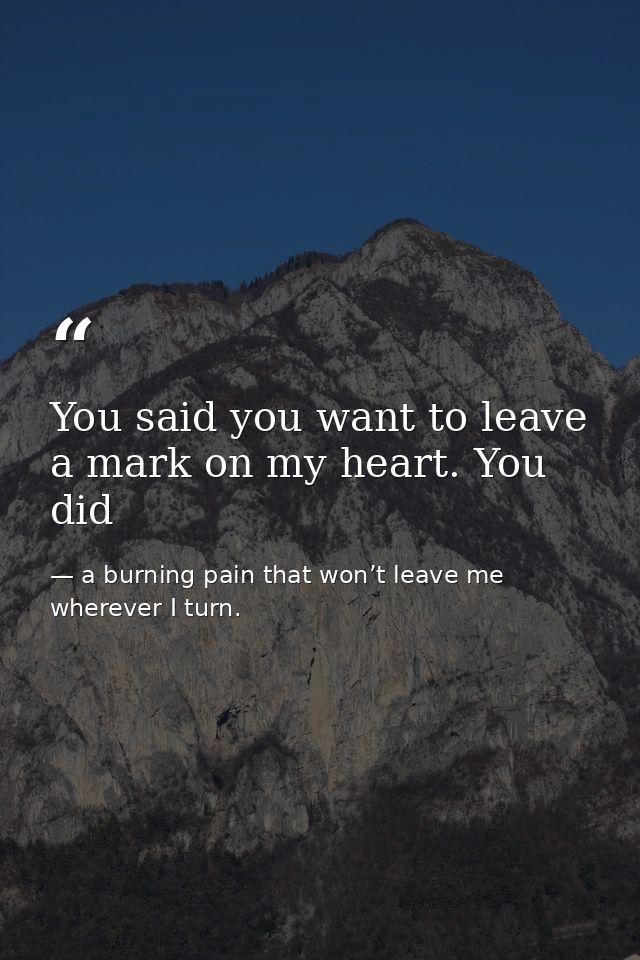 You said you want to leave a mark on my heart. You did — a burning pain that won’t leave me wherever I turn.
