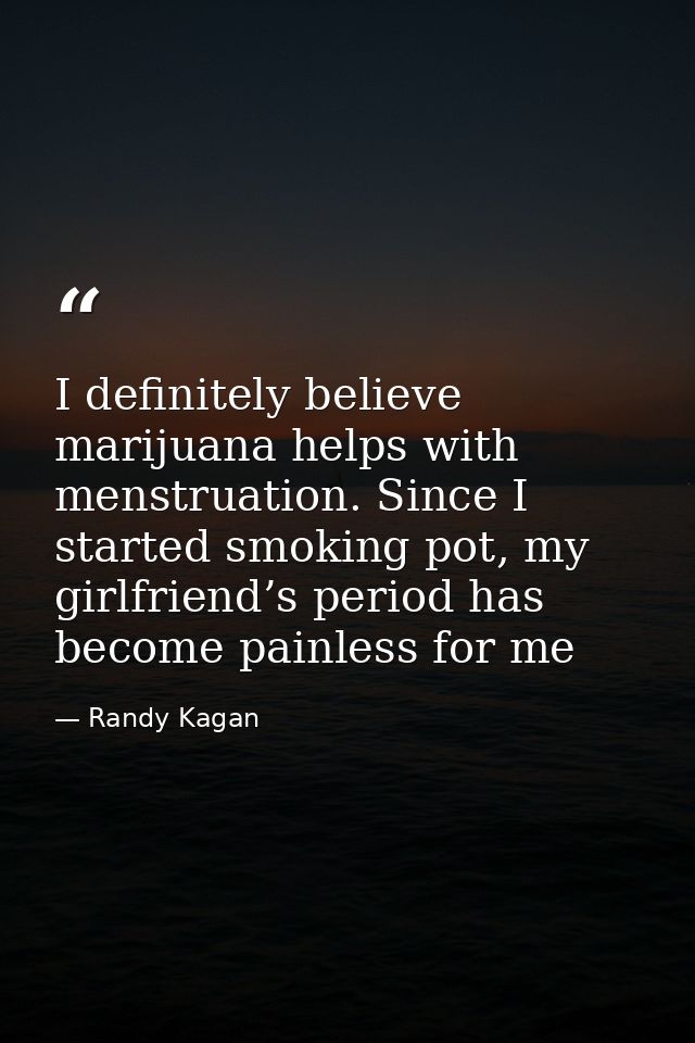 I definitely believe marijuana helps with menstruation. Since I started smoking pot, my girlfriend’s period has become p — Randy Kagan