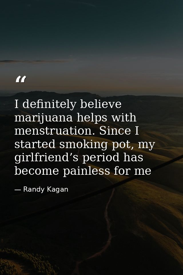 I definitely believe marijuana helps with menstruation. Since I started smoking pot, my girlfriend’s period has become p — Randy Kagan