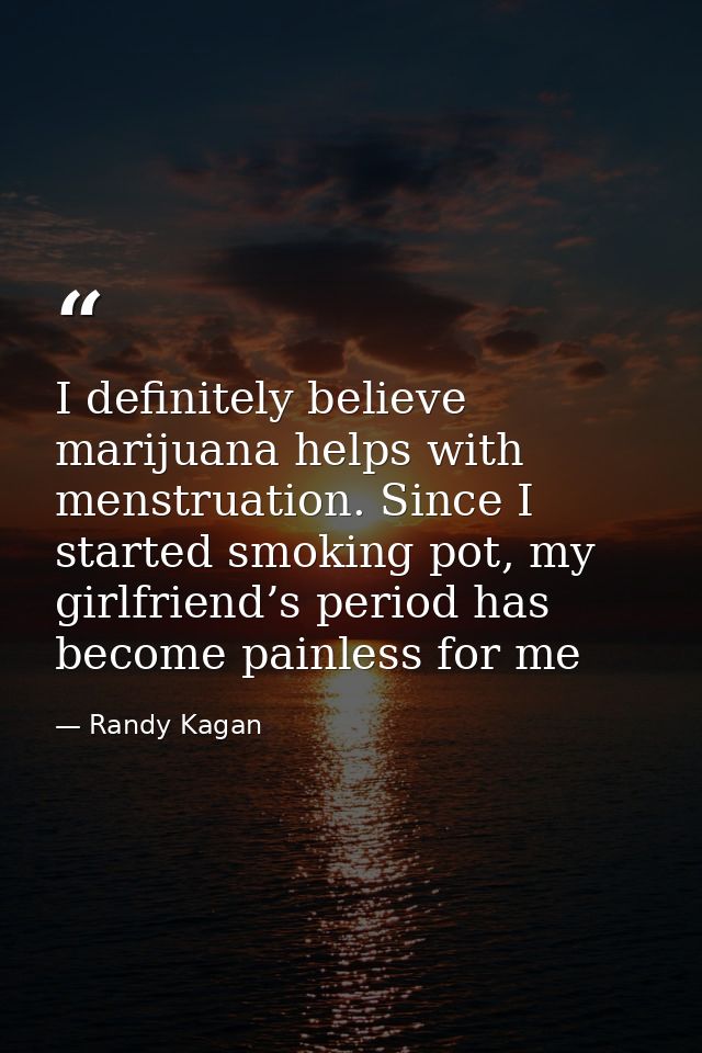 I definitely believe marijuana helps with menstruation. Since I started smoking pot, my girlfriend’s period has become p — Randy Kagan