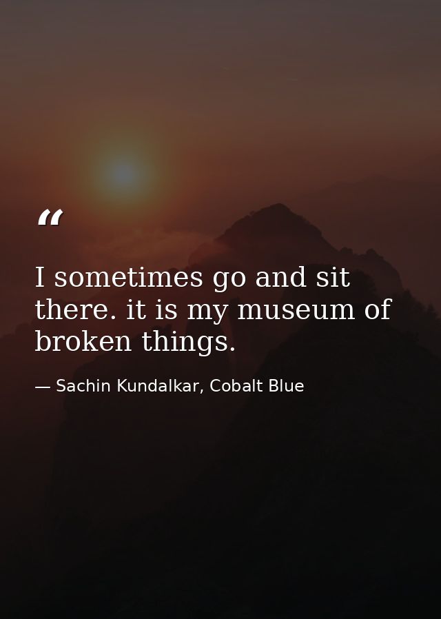 I sometimes go and sit there. it is my museum of broken things. — Sachin Kundalkar, Cobalt Blue