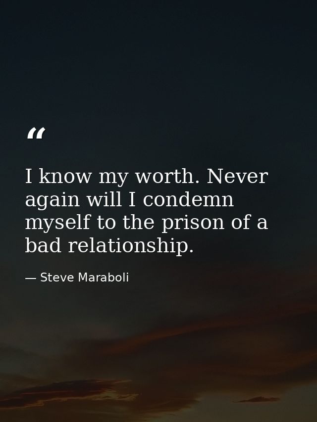 I know my worth. Never again will I condemn myself to the prison of a bad relationship. — Steve Maraboli