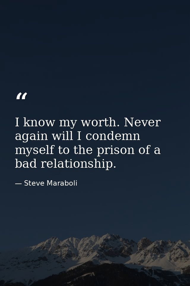 I know my worth. Never again will I condemn myself to the prison of a bad relationship. — Steve Maraboli