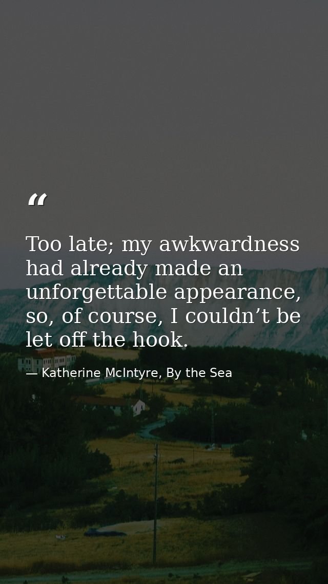 Too late; my awkwardness had already made an unforgettable appearance, so, of course, I couldn’t be let off the hook. — Katherine McIntyre, By the Sea