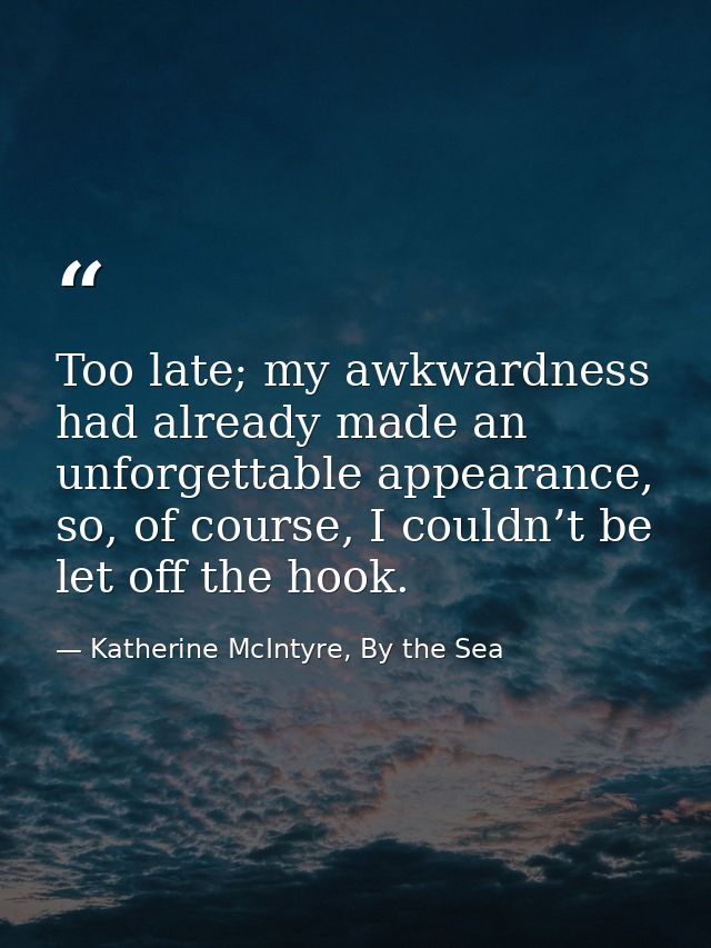 Too late; my awkwardness had already made an unforgettable appearance, so, of course, I couldn’t be let off the hook. — Katherine McIntyre, By the Sea