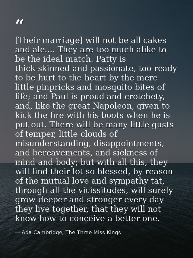 [Their marriage] will not be all cakes and ale.... They are too much alike to be the ideal match. Patty is thick-skinned — Ada Cambridge, The Three Miss Kings