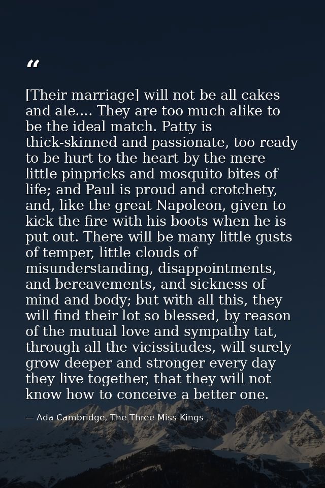 [Their marriage] will not be all cakes and ale.... They are too much alike to be the ideal match. Patty is thick-skinned — Ada Cambridge, The Three Miss Kings