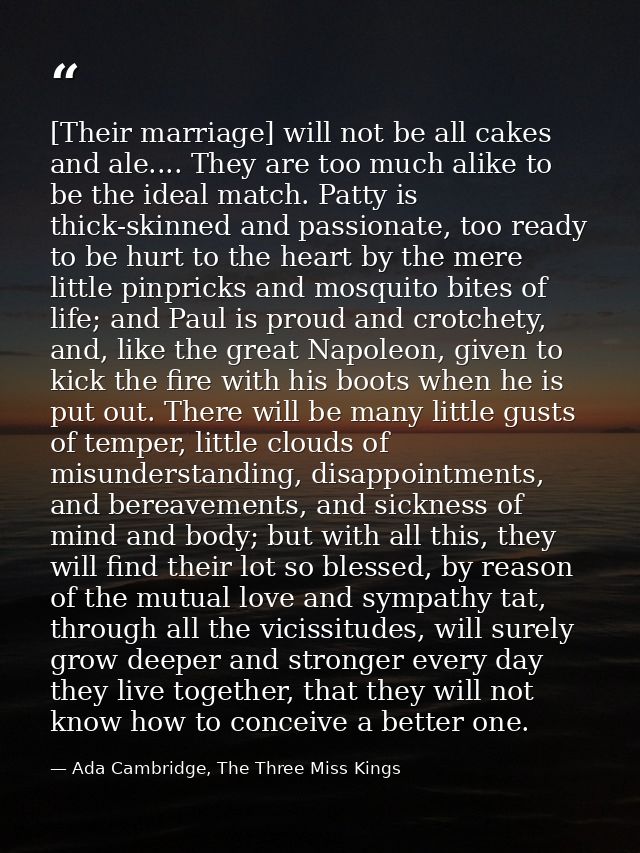 [Their marriage] will not be all cakes and ale.... They are too much alike to be the ideal match. Patty is thick-skinned — Ada Cambridge, The Three Miss Kings